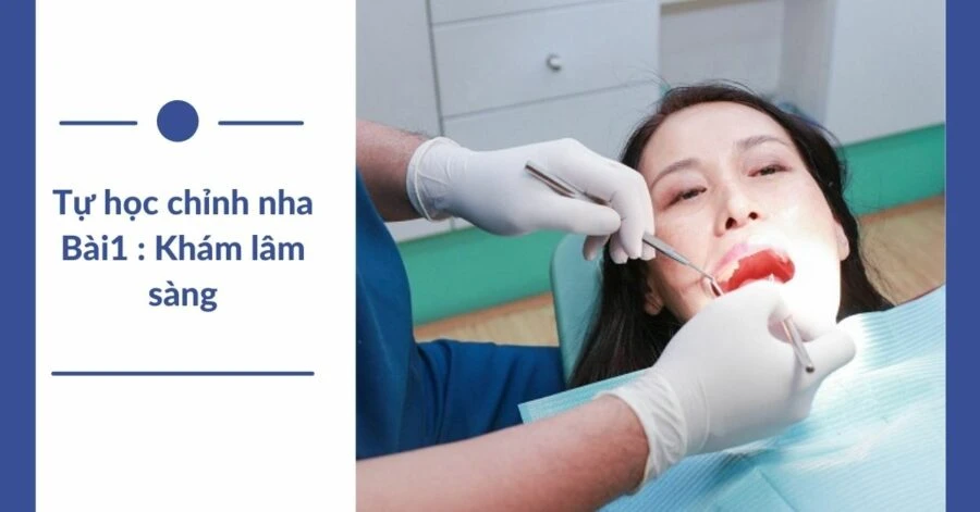 Series tự học chỉnh nha – bài 1 : khám lâm sàng