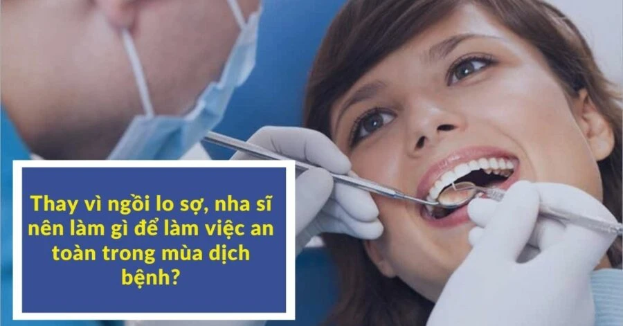 Thay vì ngồi lo sợ, nha sĩ nên làm gì để làm việc an toàn trong mùa dịch bệnh?